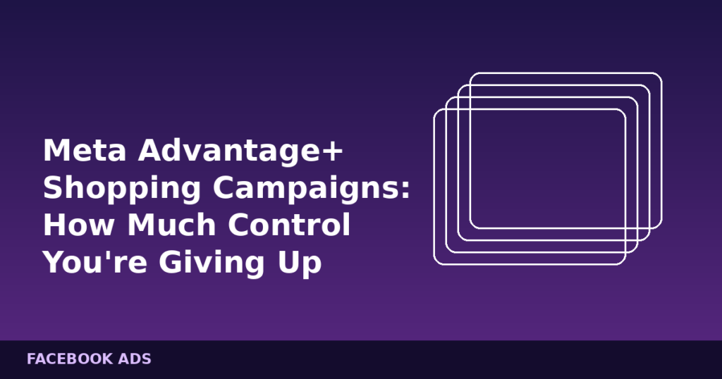Meta Advantage+ Shopping Campaigns: How Much Control You’re Giving Up